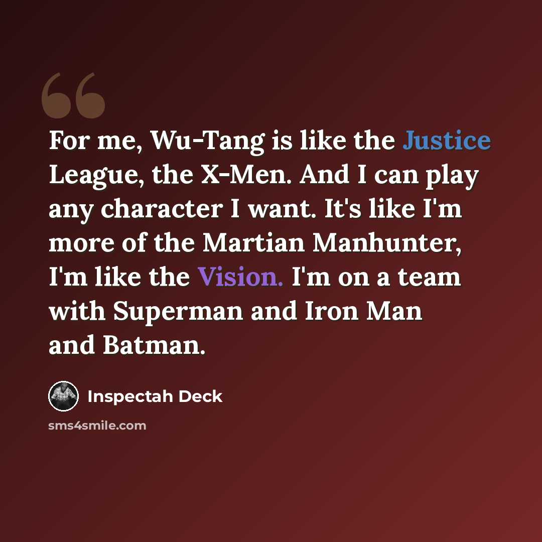 “For me, Wu-Tang is like the Justice League, the X-Men. And I can play any character I want. It's like I'm more of the Martian Manhunter, I'm like the Vision. I'm on a team with Superman and Iron Man and Batman.” quote by Inspectah Deck
