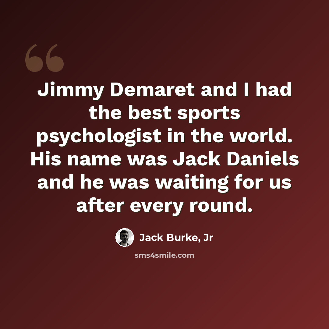 “Jimmy Demaret and I had the best sports psychologist in the world. His name was Jack Daniels and he was waiting for us after every round.” quote by Jack Burke, Jr