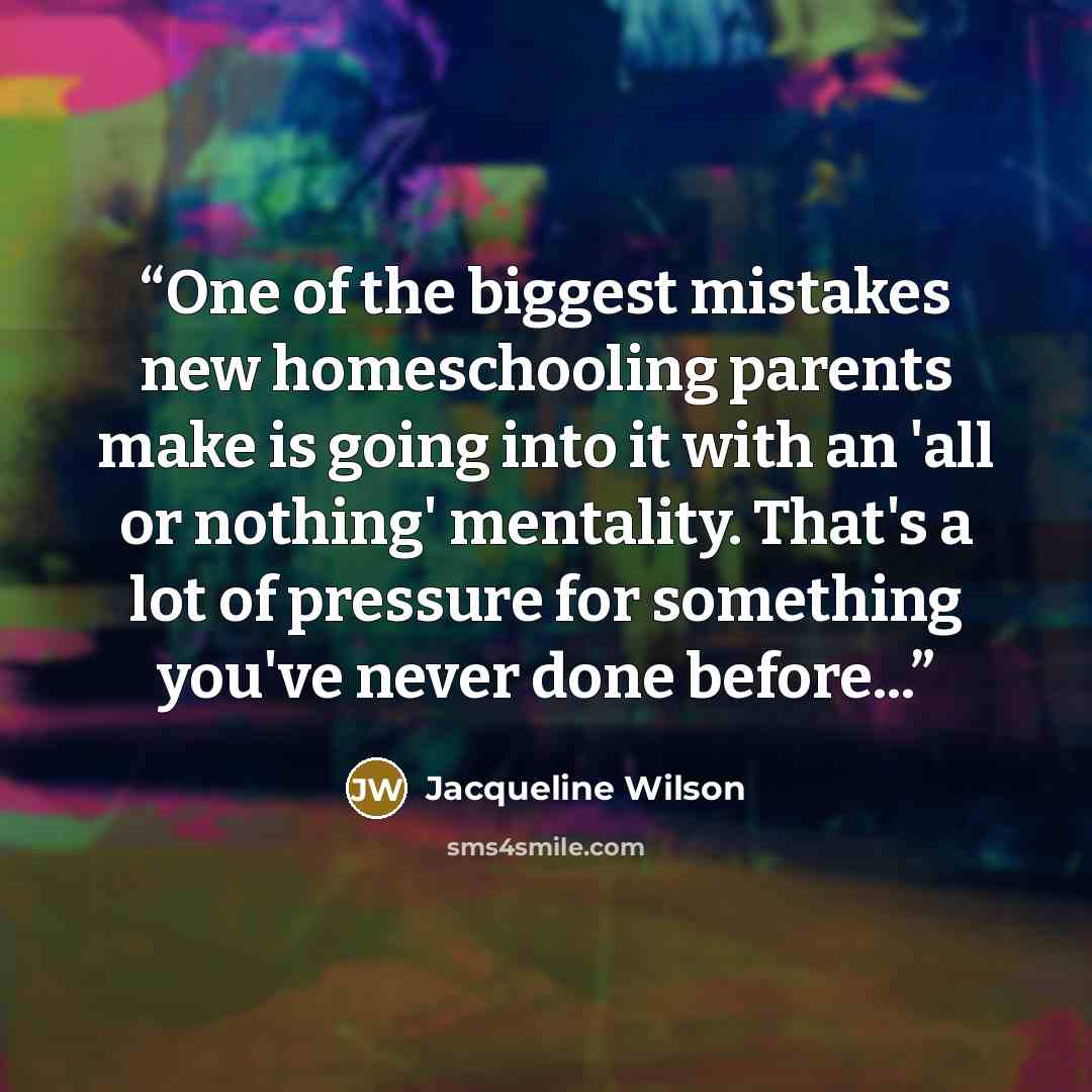 “One of the biggest mistakes new homeschooling parents make is going into it with an 'all or nothing' mentality. That's a lot of pressure for something you've never done before...” quote by Jacqueline Wilson
