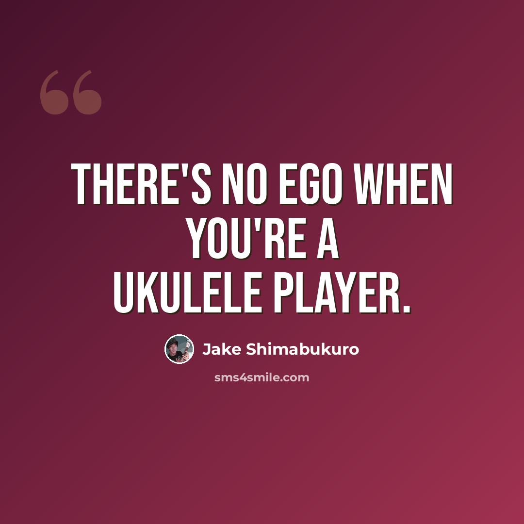 “There's no ego when you're a ukulele player.” quote by Jake Shimabukuro