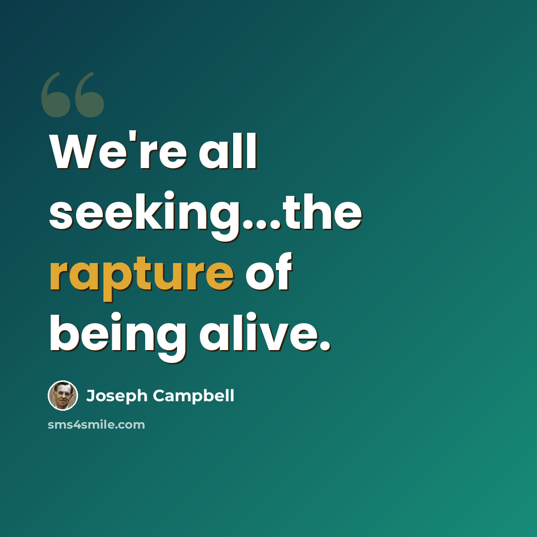 “We're all seeking...the rapture of being alive.” quote by Joseph Campbell