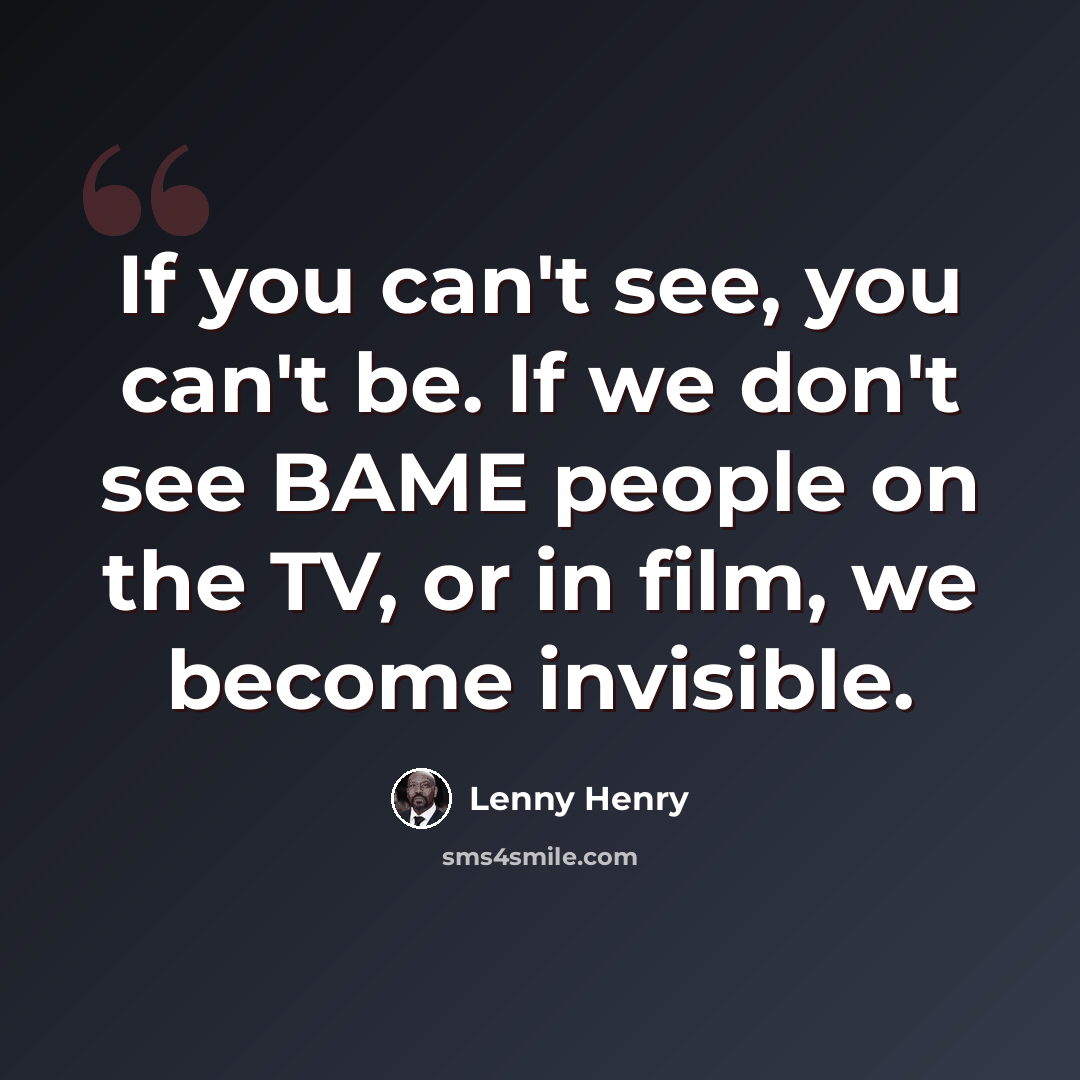 “If you can't see, you can't be. If we don't see BAME people on the TV, or in film, we become invisible.” quote by Lenny Henry