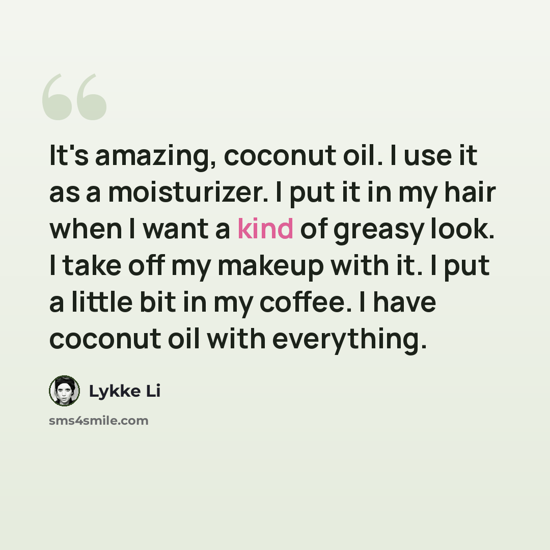 “It's amazing, coconut oil. I use it as a moisturizer. I put it in my hair when I want a kind of greasy look. I take off my makeup with it. I put a little bit in my coffee. I have coconut oil with everything.” quote by Lykke Li