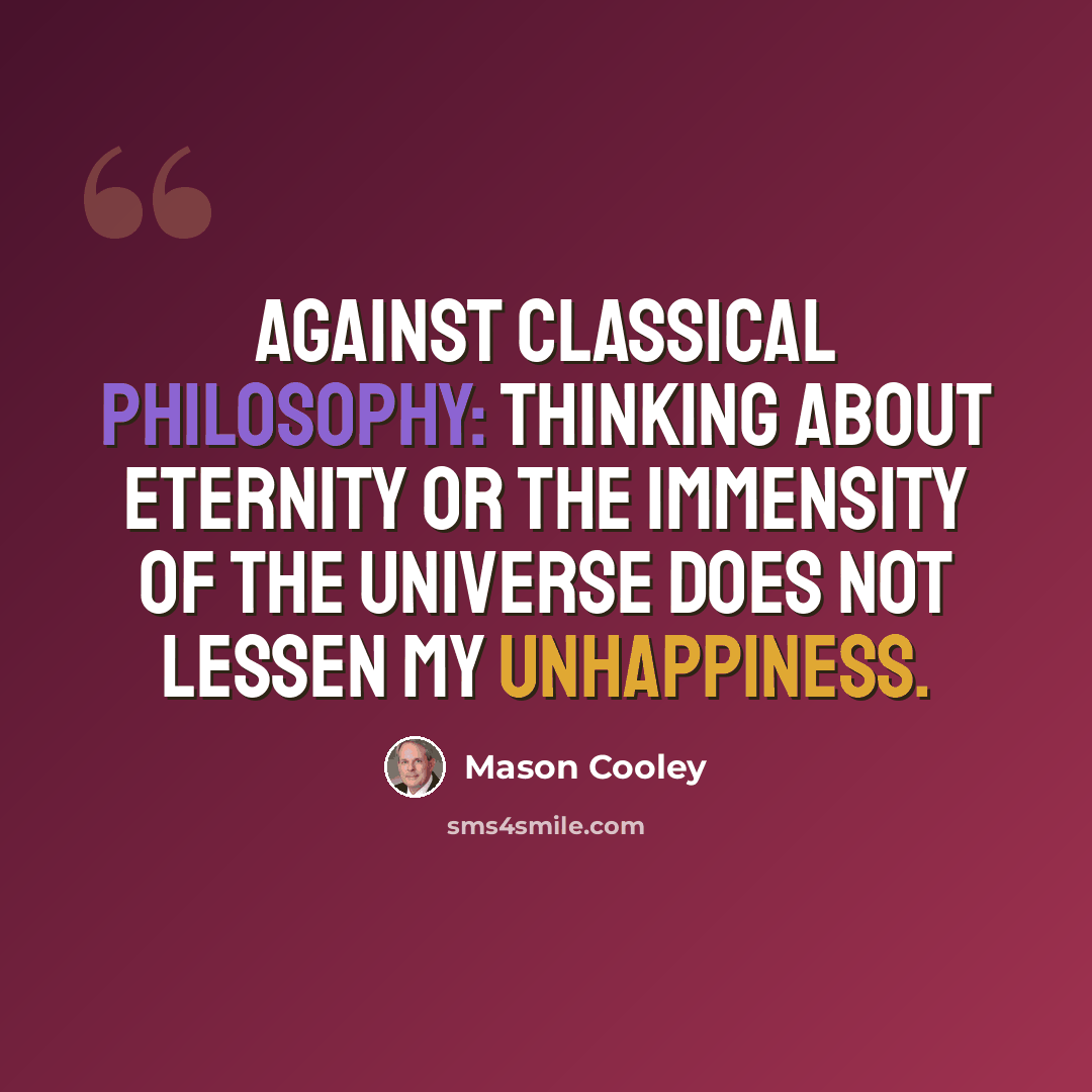 “Against classical philosophy: thinking about eternity or the immensity of the universe does not lessen my unhappiness.” quote by Mason Cooley