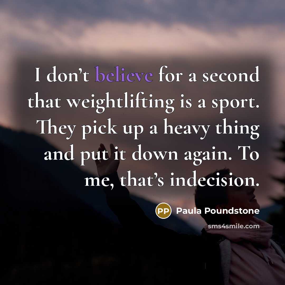 “I don’t believe for a second that weightlifting is a sport. They pick up a heavy thing and put it down again. To me, that’s indecision.” quote by Paula Poundstone