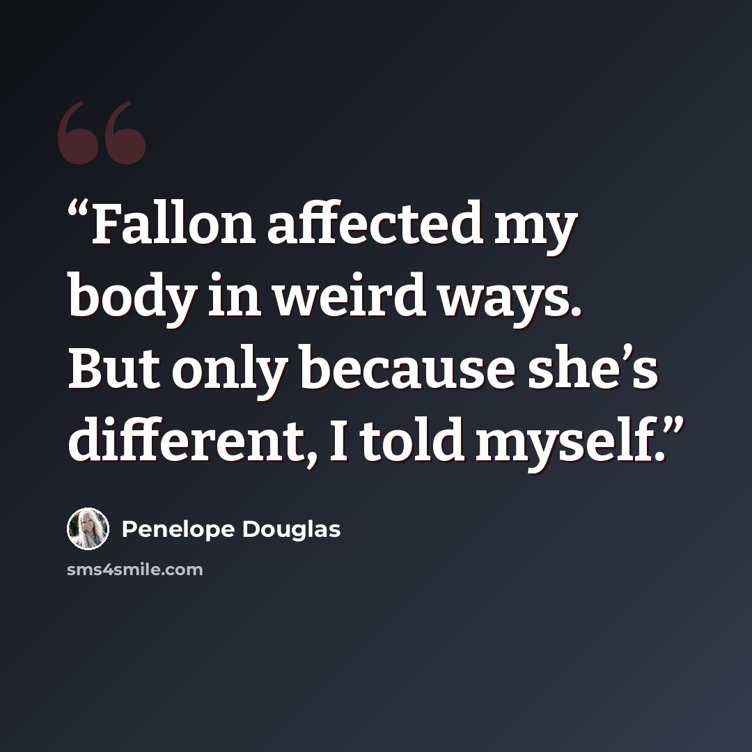 “Fallon affected my body in weird ways. But only because she’s different, I told myself.” quote by Penelope Douglas
