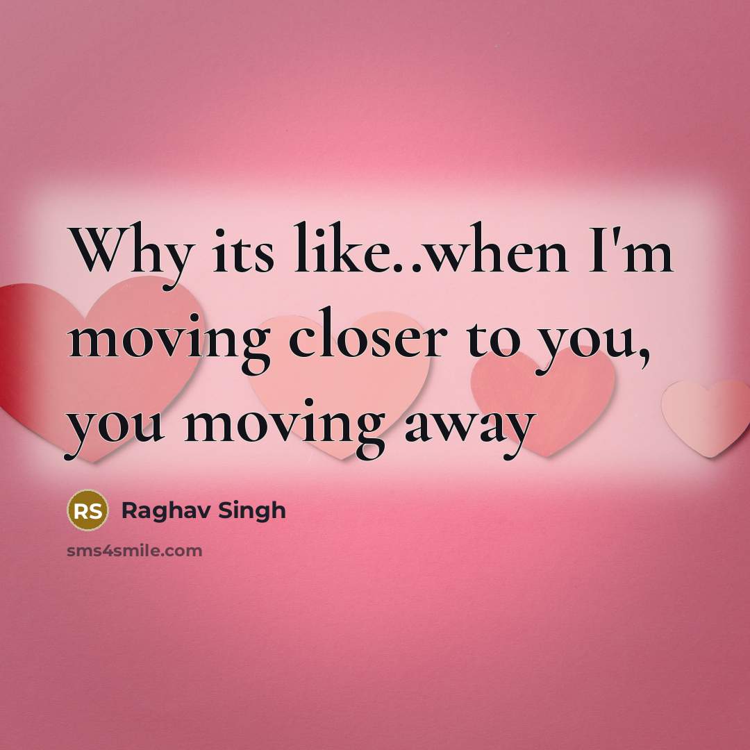 “Why its like..when I'm moving closer to you, you moving away” quote by Raghav Singh
