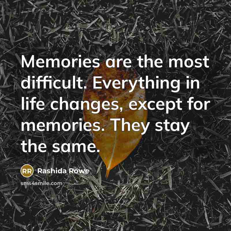 “Memories are the most difficult. Everything in life changes, except for memories. They stay the same.” quote by Rashida Rowe