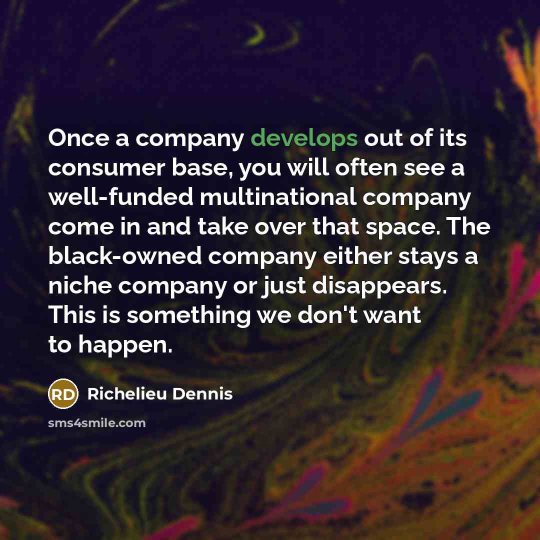 “Once a company develops out of its consumer base, you will often see a well-funded multinational company come in and take over that space. The black-owned company either stays a niche company or just disappears. This is something we don't want to happen.” quote by Richelieu Dennis