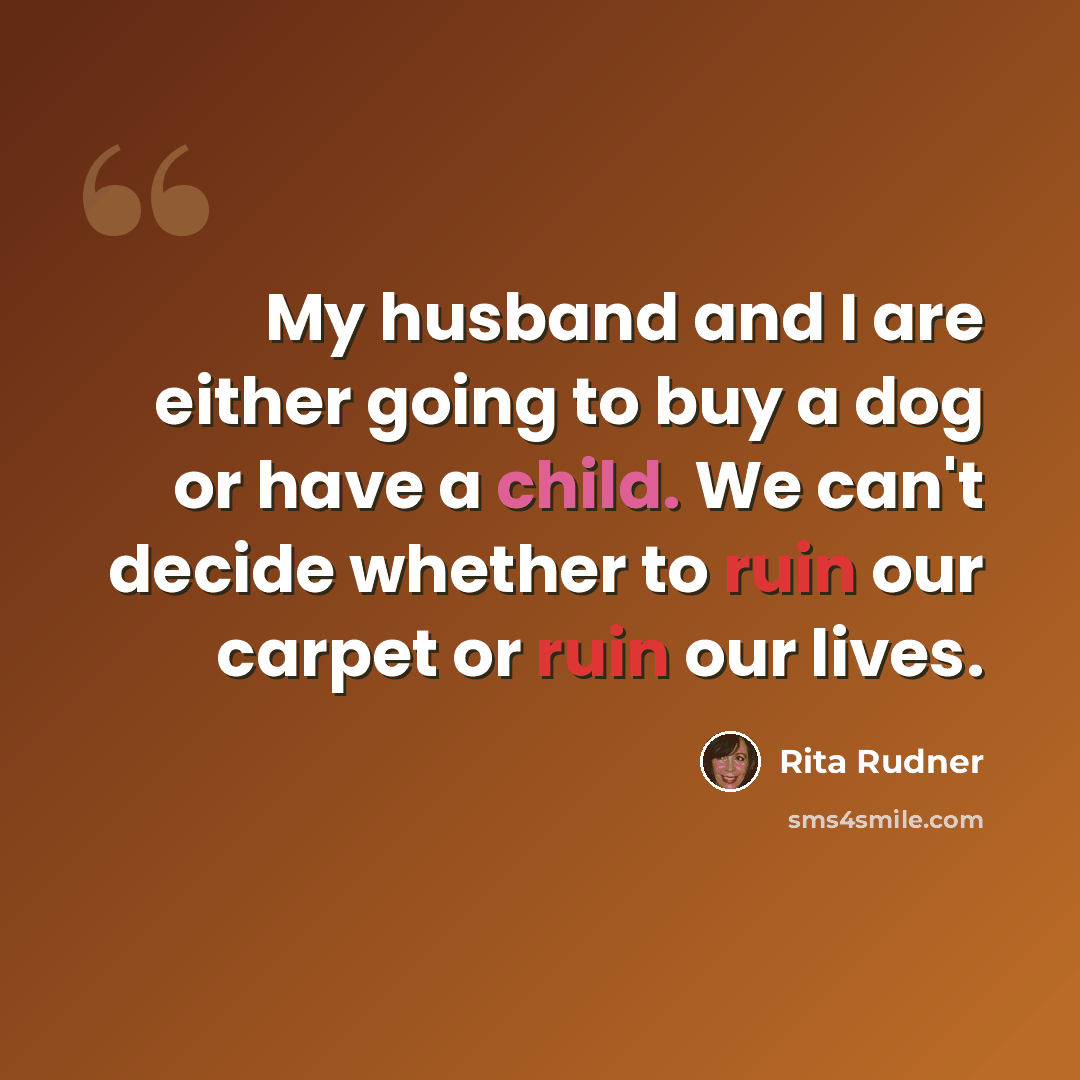 “My husband and I are either going to buy a dog or have a child. We can't decide whether to ruin our carpet or ruin our lives.” quote by Rita Rudner