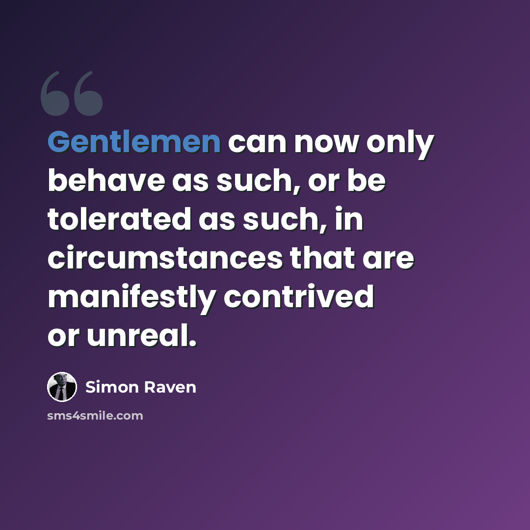 “Gentlemen can now only behave as such, or be tolerated as such, in circumstances that are manifestly contrived or unreal.” quote by Simon Raven