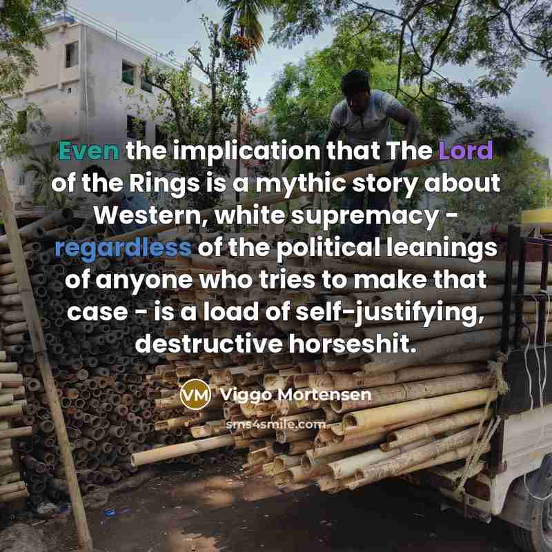 “Even the implication that The Lord of the Rings is a mythic story about Western, white supremacy - regardless of the political leanings of anyone who tries to make that case - is a load of self-justifying, destructive horseshit.” quote by Viggo Mortensen