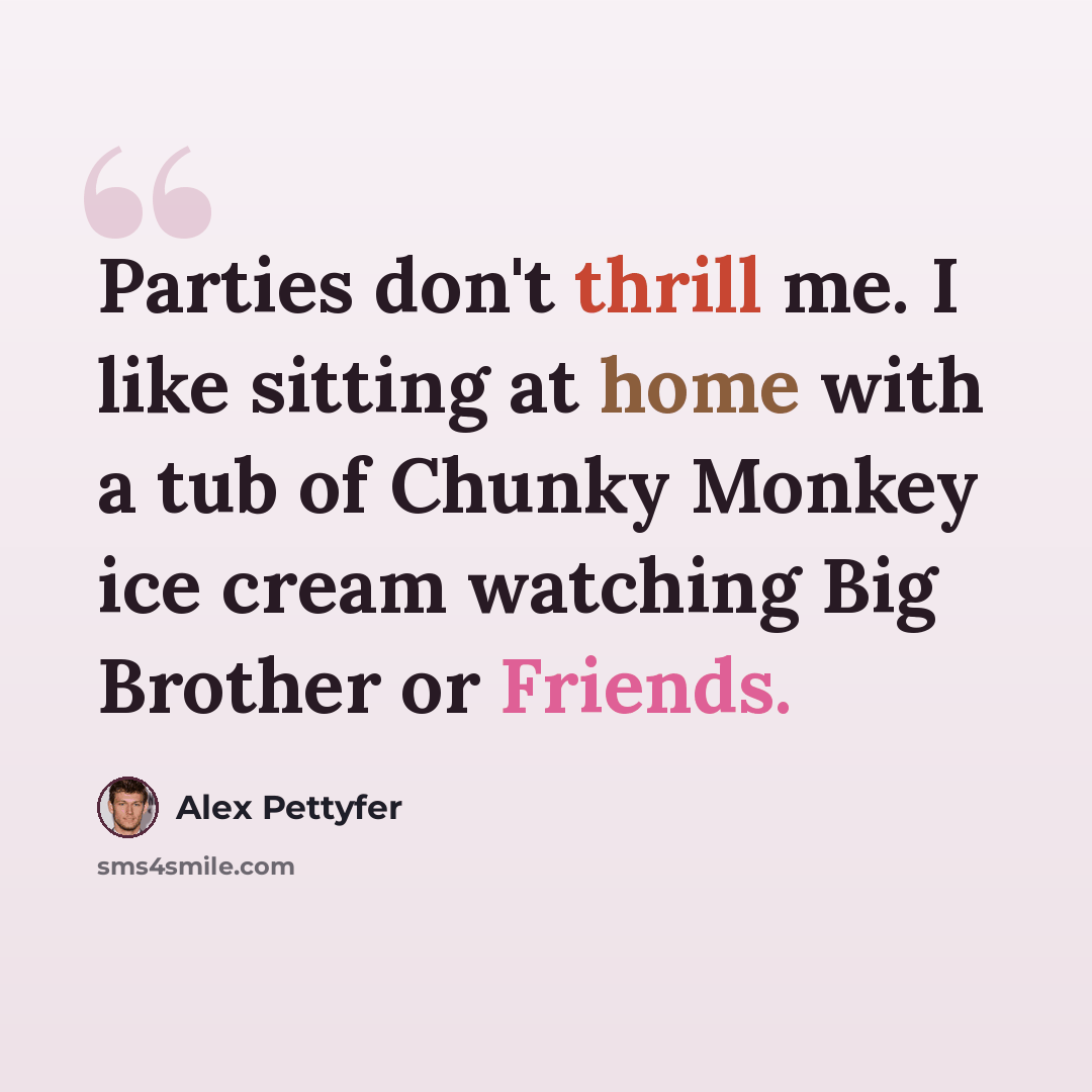 “Parties don't thrill me. I like sitting at home with a tub of Chunky Monkey ice cream watching Big Brother or Friends.” quote by Alex Pettyfer