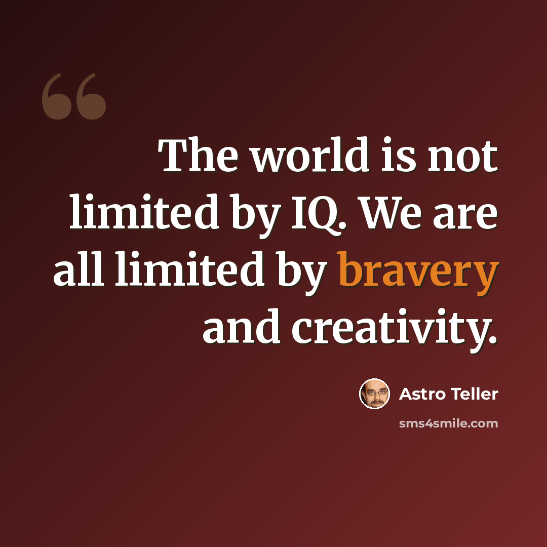“The world is not limited by IQ. We are all limited by bravery and creativity.” quote by Astro Teller