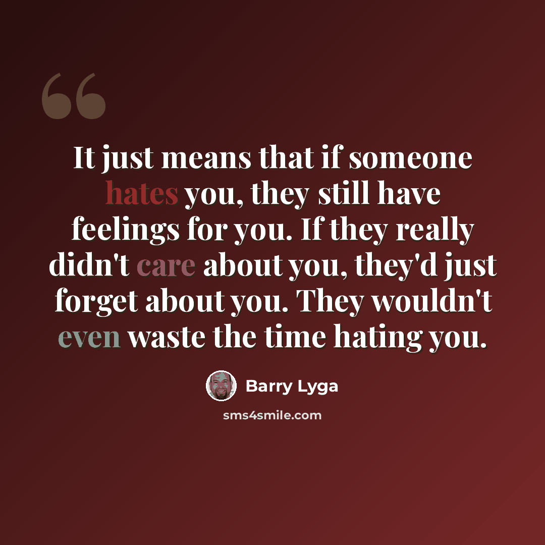 “It just means that if someone hates you, they still have feelings for you. If they really didn't care about you, they'd just forget about you. They wouldn't even waste the time hating you.” quote by Barry Lyga