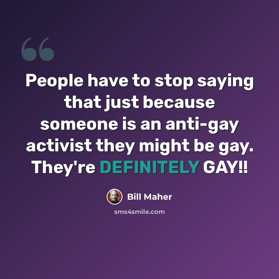 “People have to stop saying that just because someone is an anti-gay activist they might be gay. They're DEFINITELY GAY!!” quote by Bill Maher