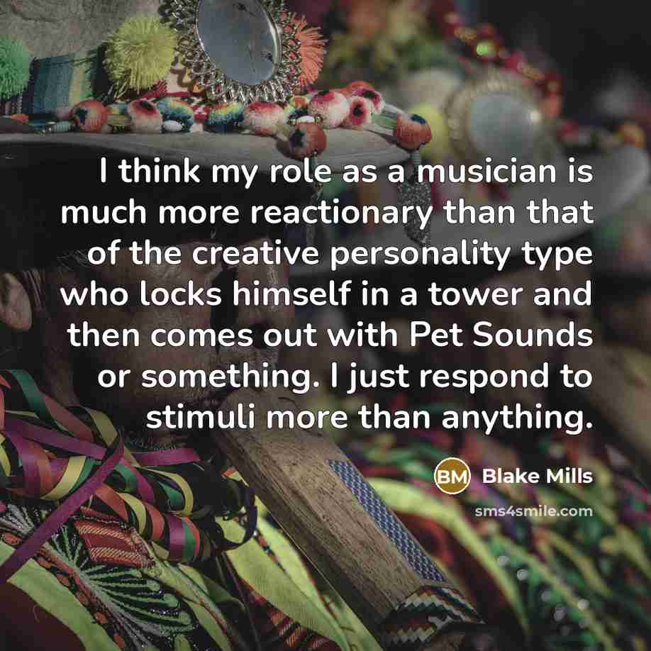 “I think my role as a musician is much more reactionary than that of the creative personality type who locks himself in a tower and then comes out with Pet Sounds or something. I just respond to stimuli more than anything.” quote by Blake Mills
