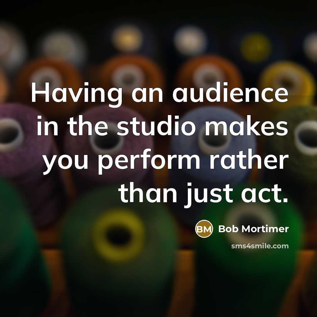 “Having an audience in the studio makes you perform rather than just act.” quote by Bob Mortimer