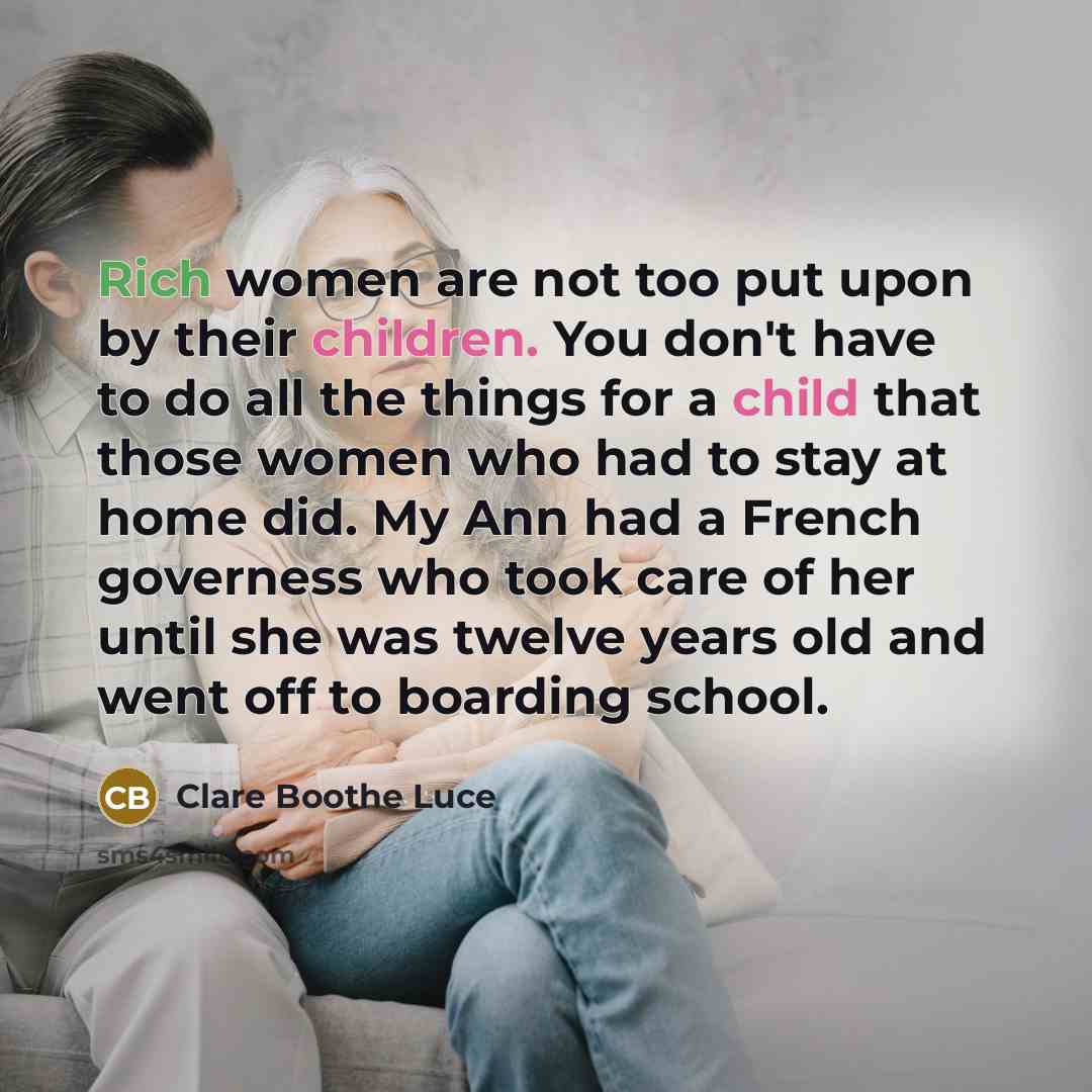 “Rich women are not too put upon by their children. You don't have to do all the things for a child that those women who had to stay at home did. My Ann had a French governess who took care of her until she was twelve years old and went off to boarding school.” quote by Clare Boothe Luce
