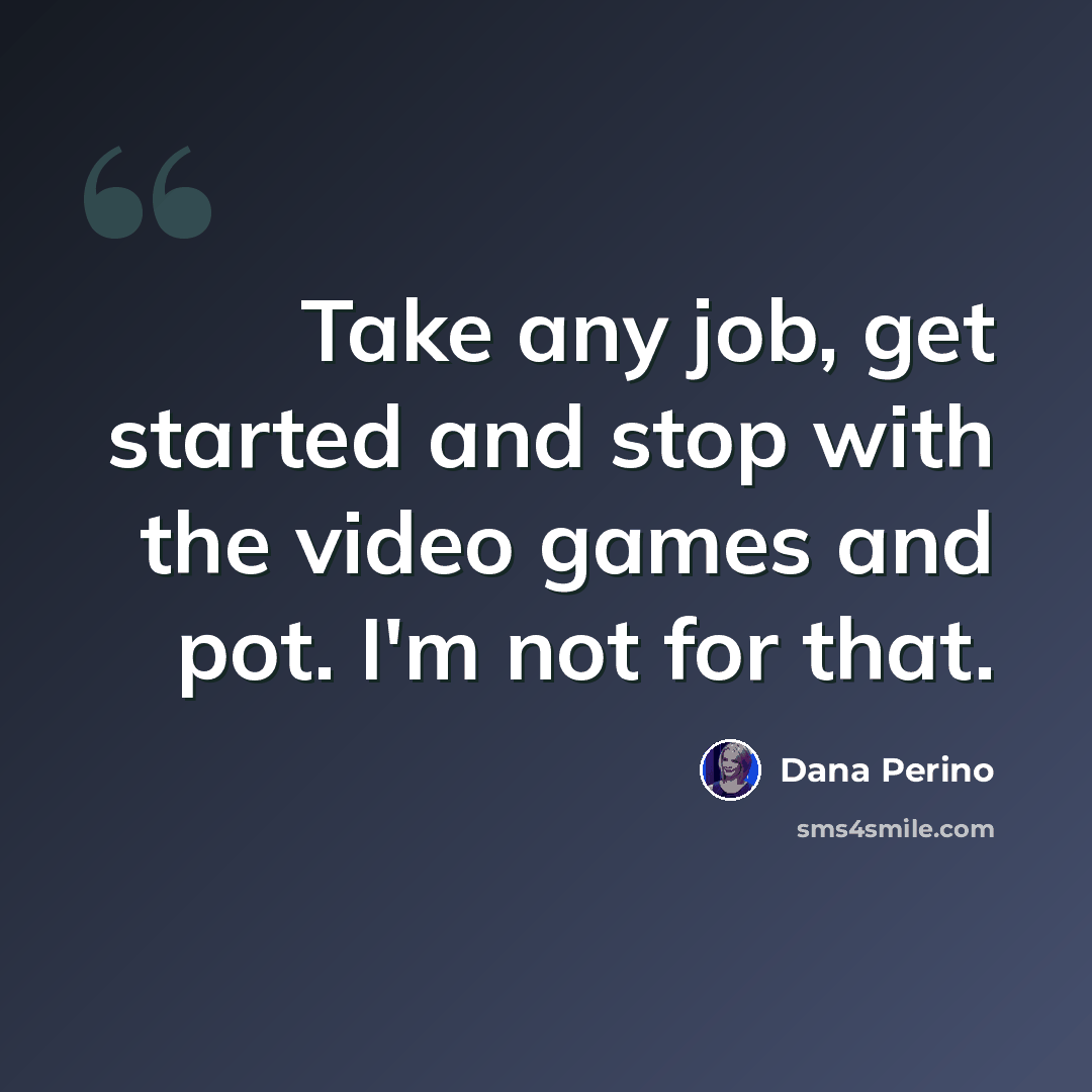 “Take any job, get started and stop with the video games and pot. I'm not for that.” quote by Dana Perino