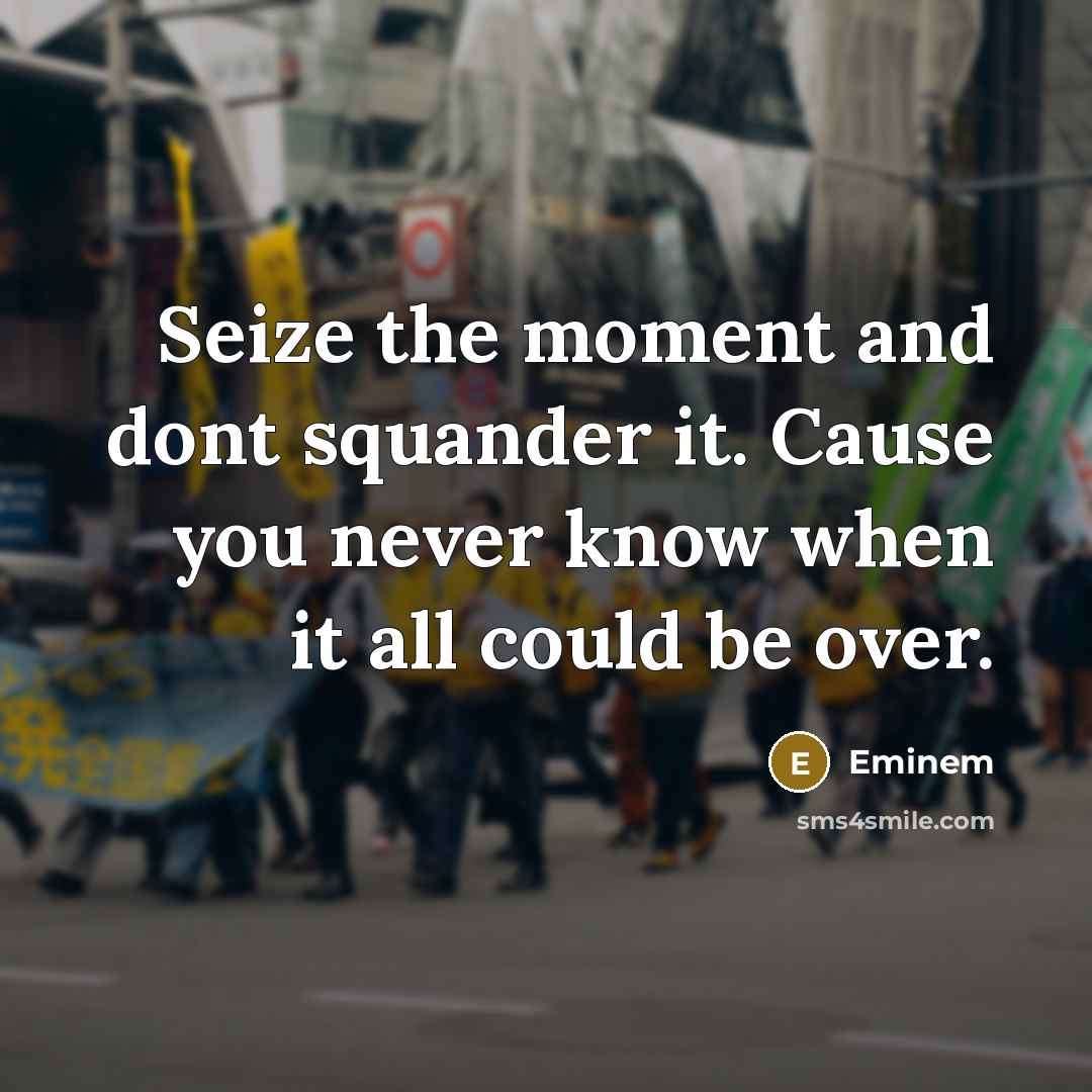 “Seize the moment and dont squander it. Cause you never know when it all could be over.” quote by Eminem