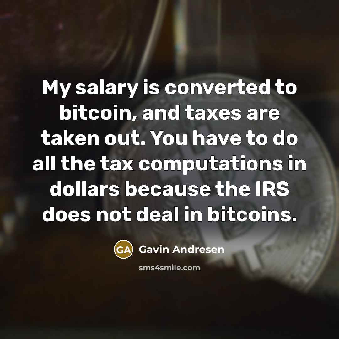 “My salary is converted to bitcoin, and taxes are taken out. You have to do all the tax computations in dollars because the IRS does not deal in bitcoins.” quote by Gavin Andresen