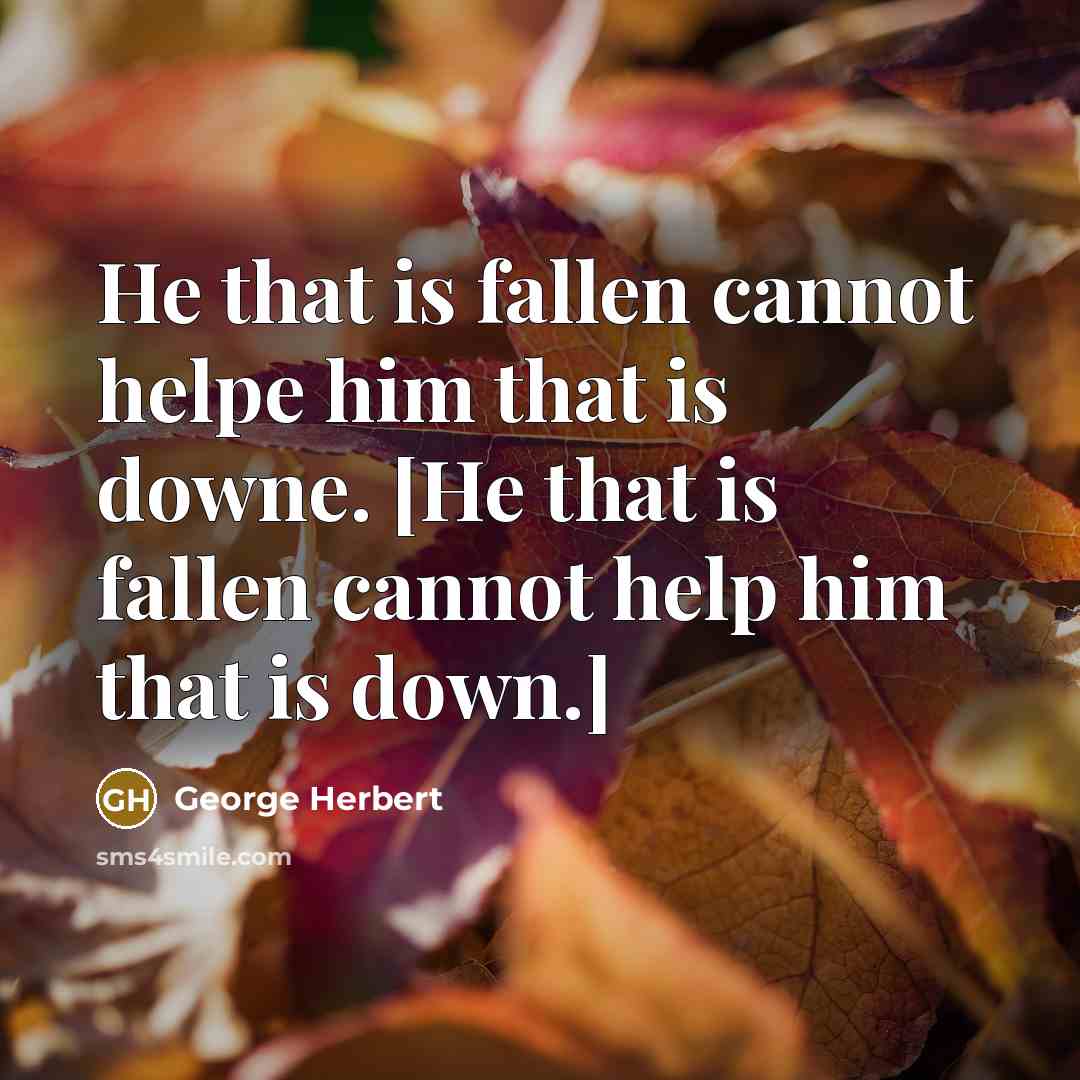 “He that is fallen cannot helpe him that is downe. [He that is fallen cannot help him that is down.]” quote by George Herbert