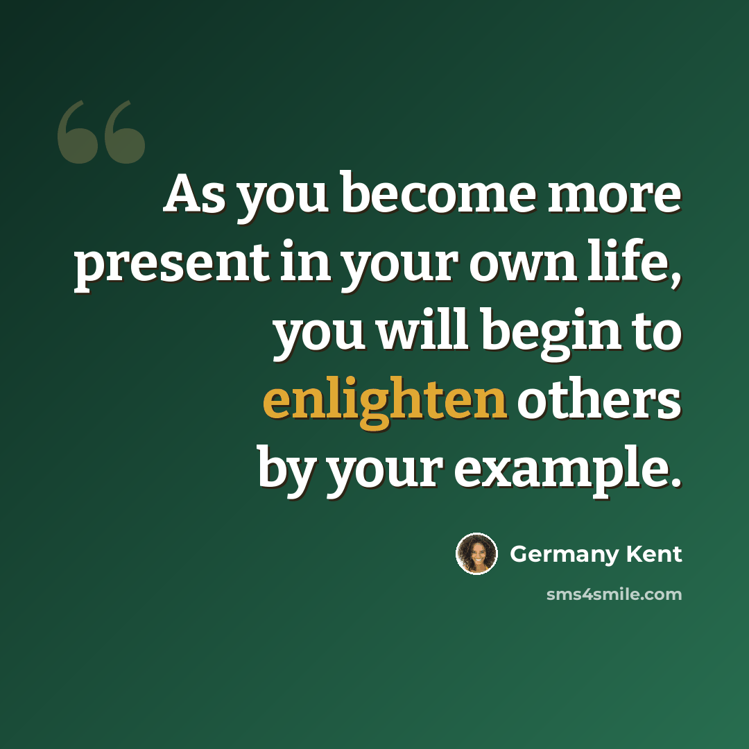 “As you become more present in your own life, you will begin to enlighten others by your example.” quote by Germany Kent