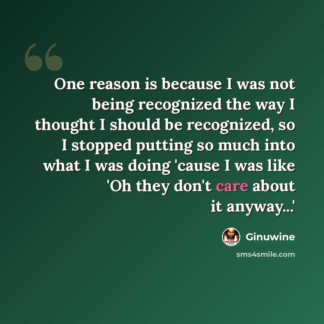 “One reason is because I was not being recognized the way I thought I should be recognized, so I stopped putting so much into what I was doing 'cause I was like 'Oh they don't care about it anyway...'” quote by Ginuwine