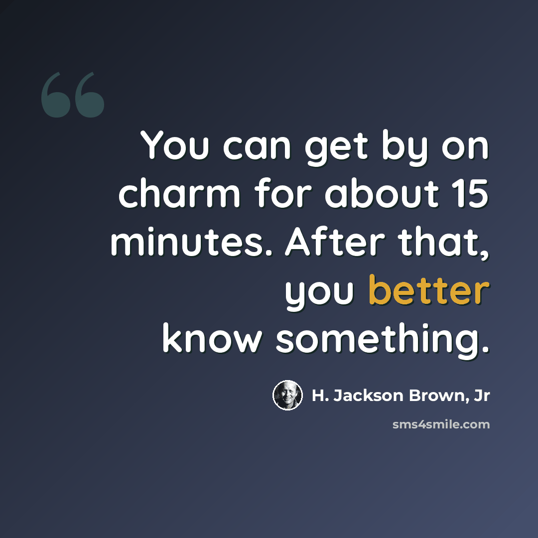 “You can get by on charm for about 15 minutes. After that, you better know something.” quote by H. Jackson Brown, Jr