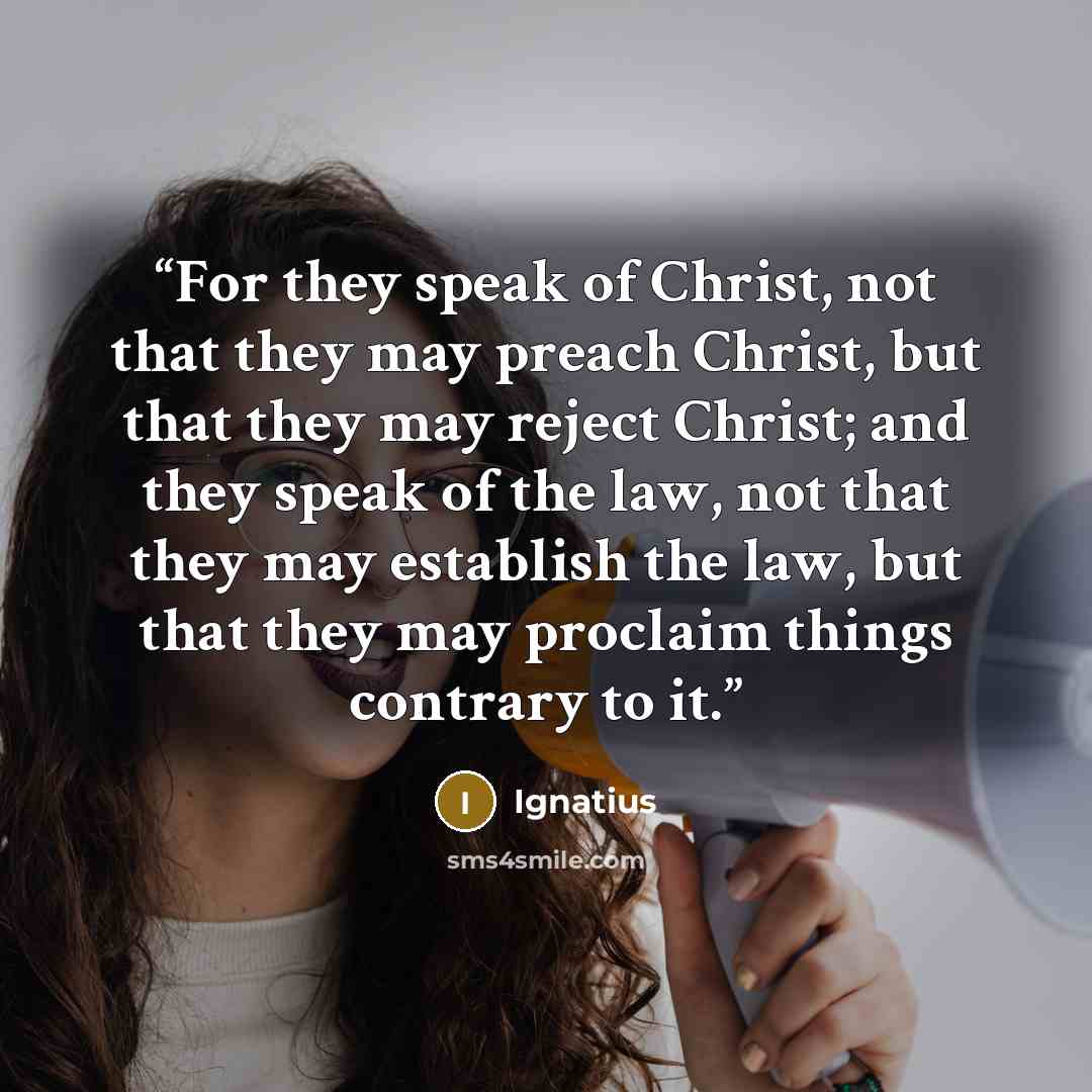 “For they speak of Christ, not that they may preach Christ, but that they may reject Christ; and they speak of the law, not that they may establish the law, but that they may proclaim things contrary to it.” quote by Ignatius