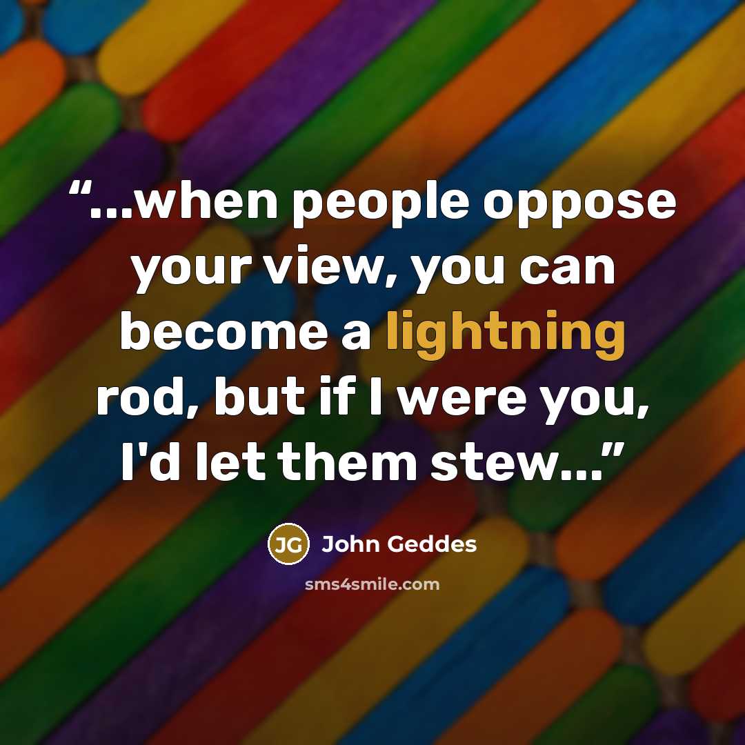 “...when people oppose your view, you can become a lightning rod, but if I were you, I'd let them stew...” quote by John Geddes