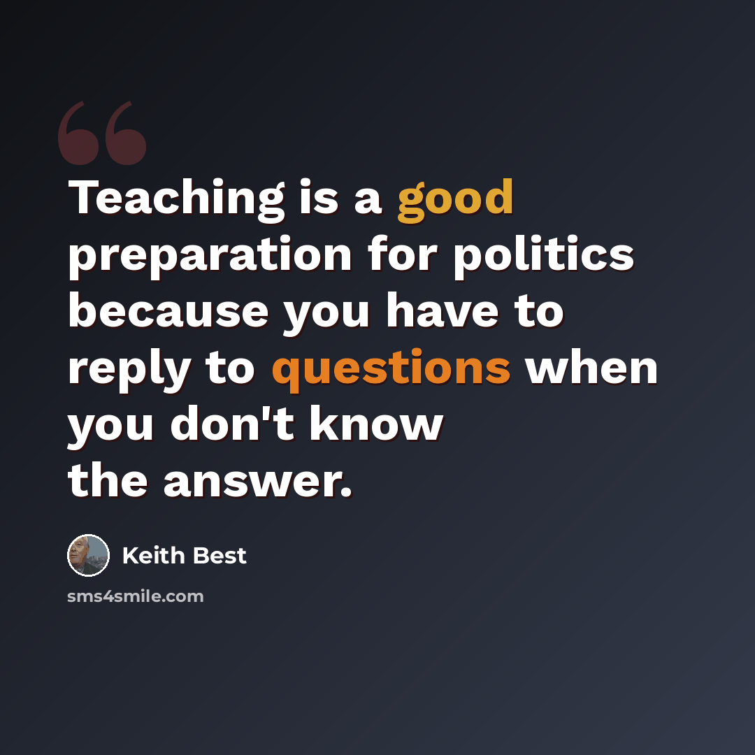 “Teaching is a good preparation for politics because you have to reply to questions when you don't know the answer.” quote by Keith Best