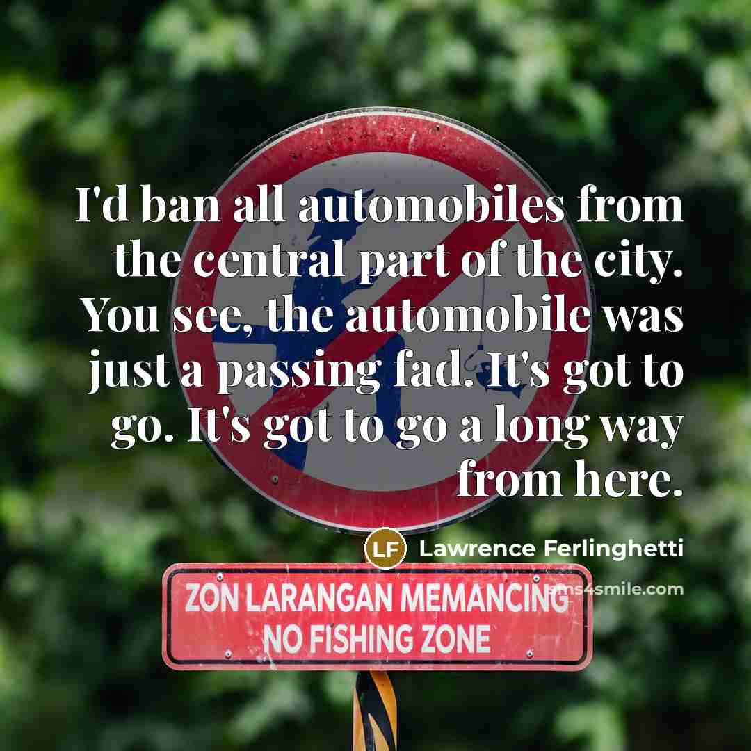 “I'd ban all automobiles from the central part of the city. You see, the automobile was just a passing fad. It's got to go. It's got to go a long way from here.” quote by Lawrence Ferlinghetti