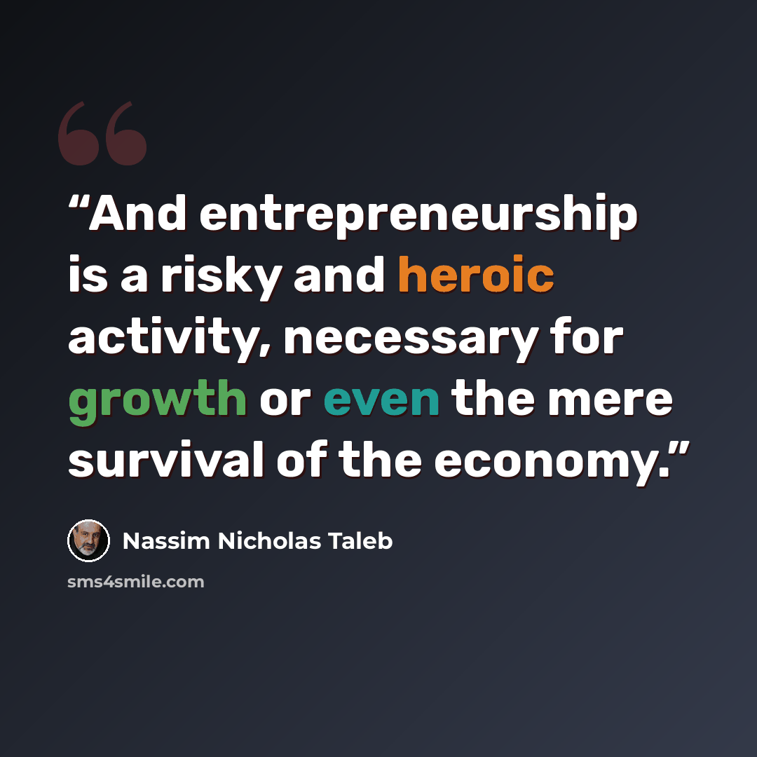 “And entrepreneurship is a risky and heroic activity, necessary for growth or even the mere survival of the economy.” quote by Nassim Nicholas Taleb