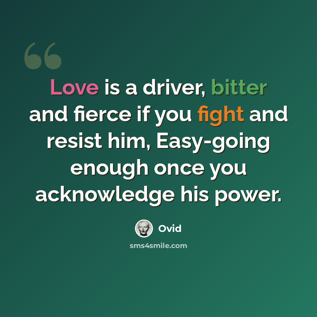 “Love is a driver, bitter and fierce if you fight and resist him, Easy-going enough once you acknowledge his power.” quote by Ovid