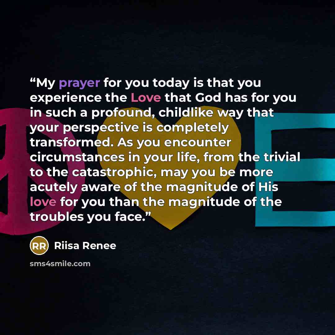 “My prayer for you today is that you experience the Love that God has for you in such a profound, childlike way that your perspective is completely transformed. As you encounter circumstances in your life, from the trivial to the catastrophic, may you be more acutely aware of the magnitude of His…” quote by Riisa Renee