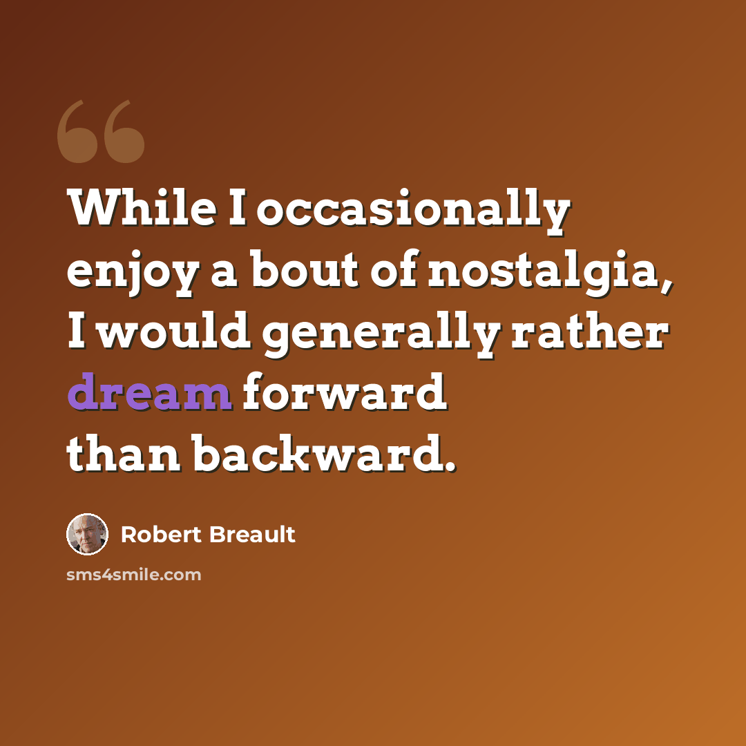 “While I occasionally enjoy a bout of nostalgia, I would generally rather dream forward than backward.” quote by Robert Breault