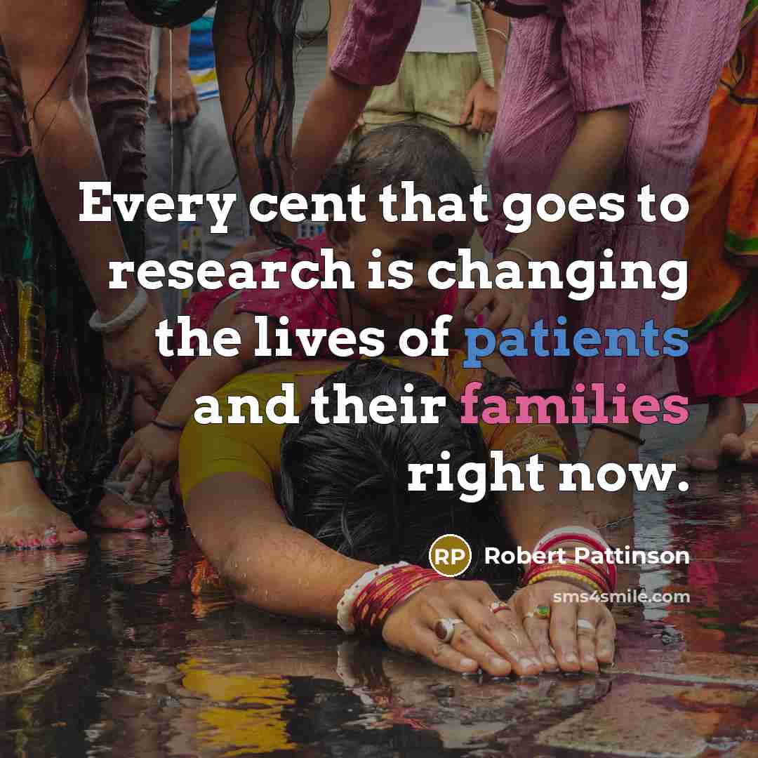 “Every cent that goes to research is changing the lives of patients and their families right now.” quote by Robert Pattinson