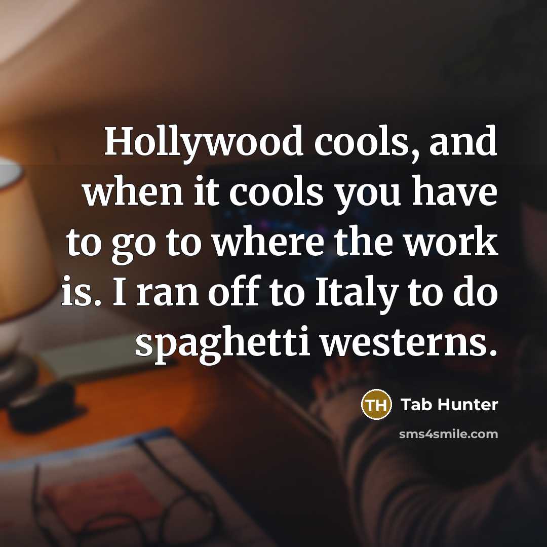 “Hollywood cools, and when it cools you have to go to where the work is. I ran off to Italy to do spaghetti westerns.” quote by Tab Hunter