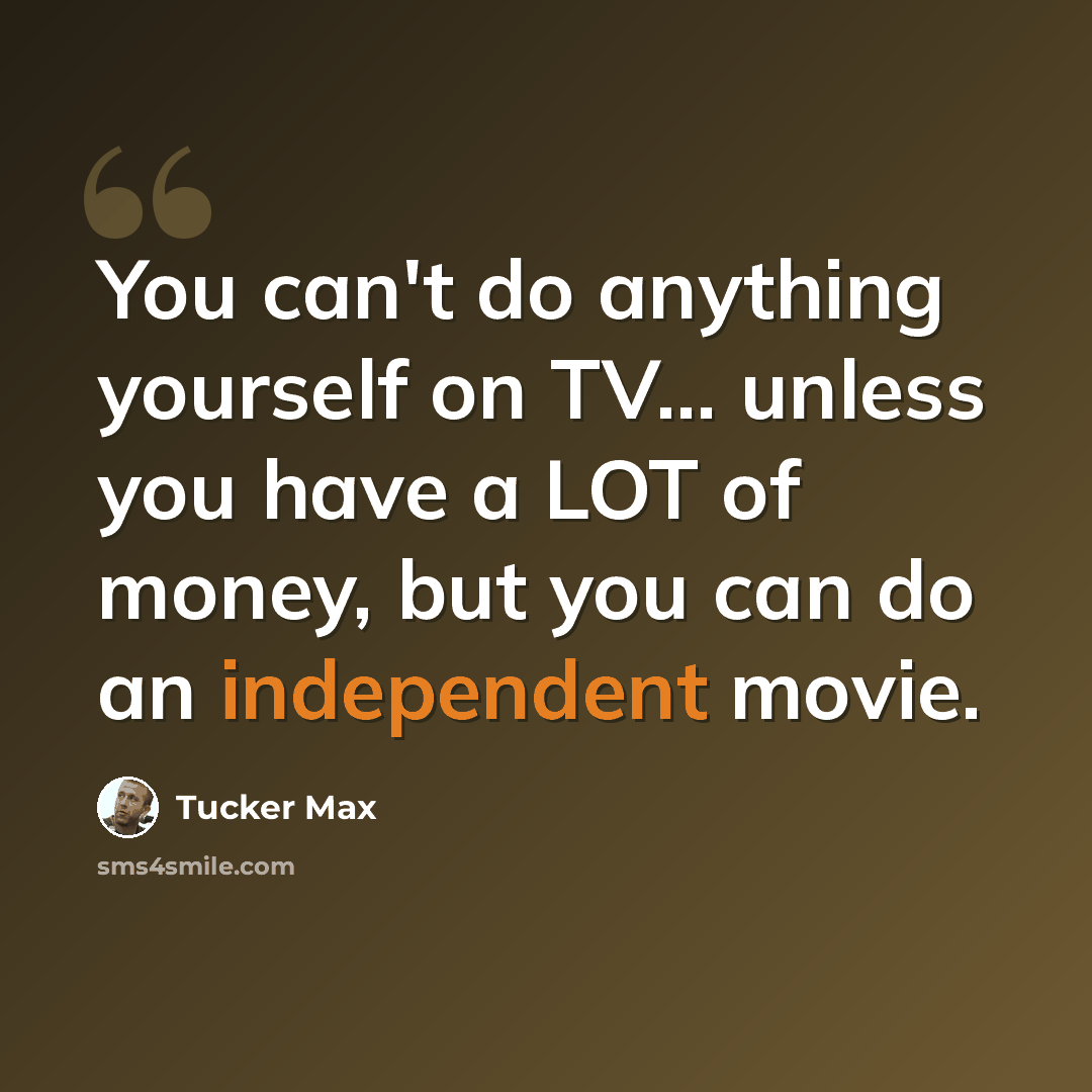 “You can't do anything yourself on TV... unless you have a LOT of money, but you can do an independent movie.” quote by Tucker Max