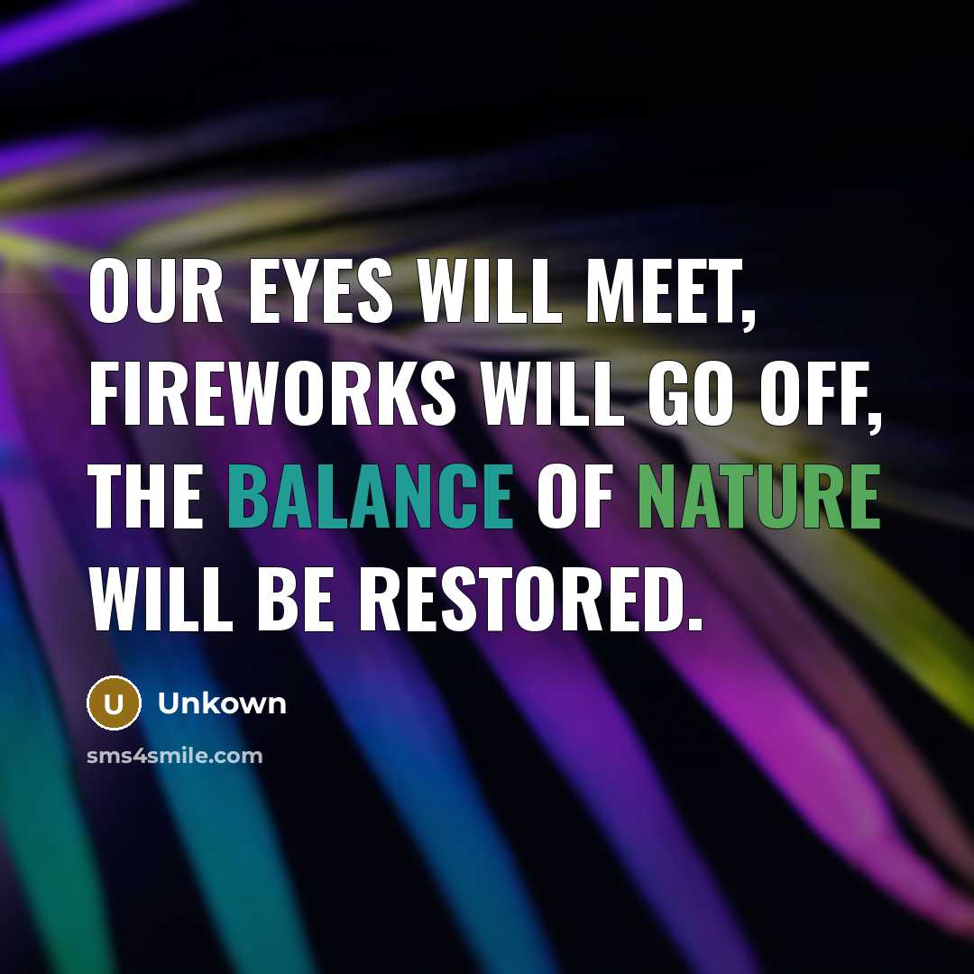 “Our eyes will meet, fireworks will go off, the balance of nature will be restored.” quote by Unkown
