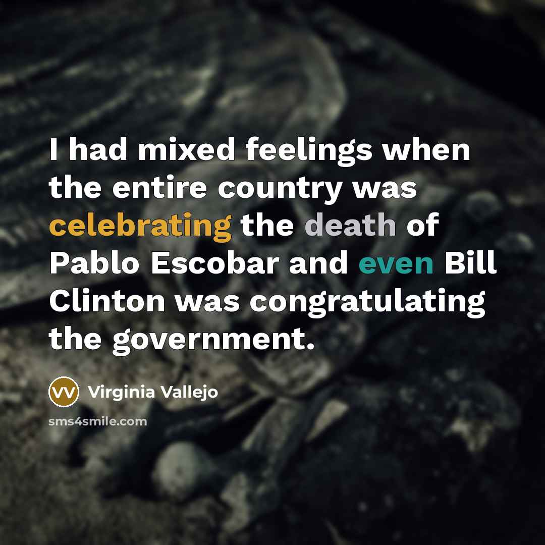 “I had mixed feelings when the entire country was celebrating the death of Pablo Escobar and even Bill Clinton was congratulating the government.” quote by Virginia Vallejo