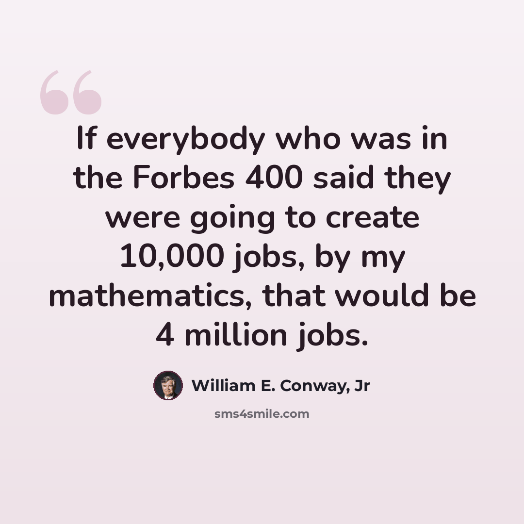 “If everybody who was in the Forbes 400 said they were going to create 10,000 jobs, by my mathematics, that would be 4 million jobs.” quote by William E. Conway, Jr