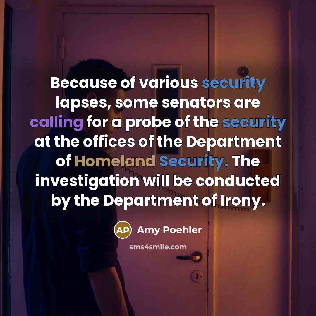 “Because of various security lapses, some senators are calling for a probe of the security at the offices of the Department of Homeland Security. The investigation will be conducted by the Department of Irony.” quote by Amy Poehler