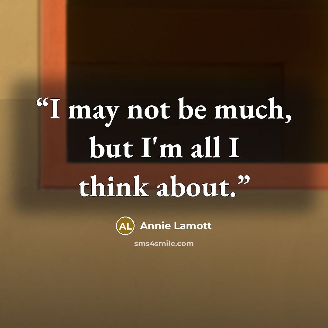 “I may not be much, but I'm all I think about.” quote by Annie Lamott