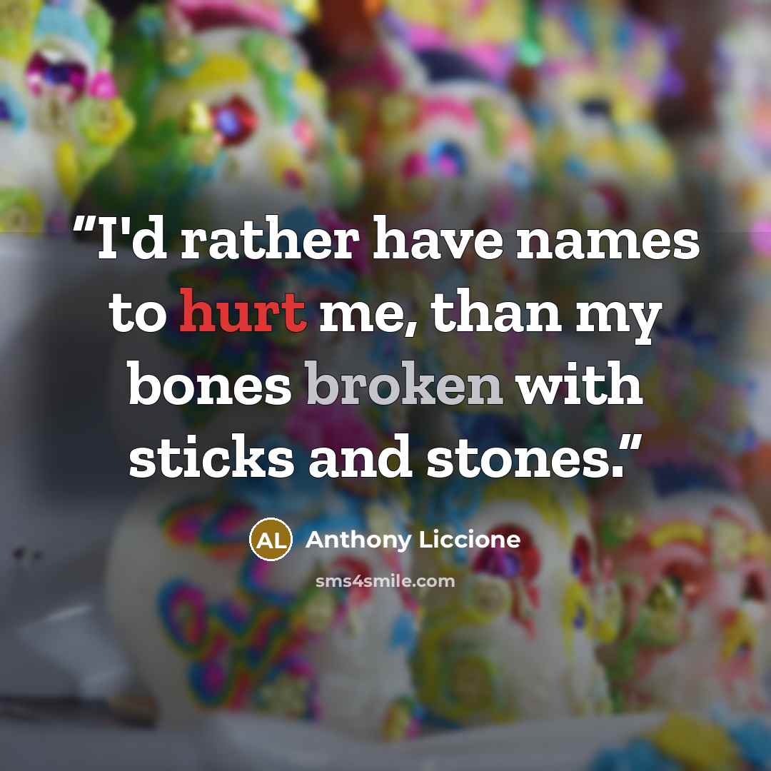 “I'd rather have names to hurt me, than my bones broken with sticks and stones.” quote by Anthony Liccione