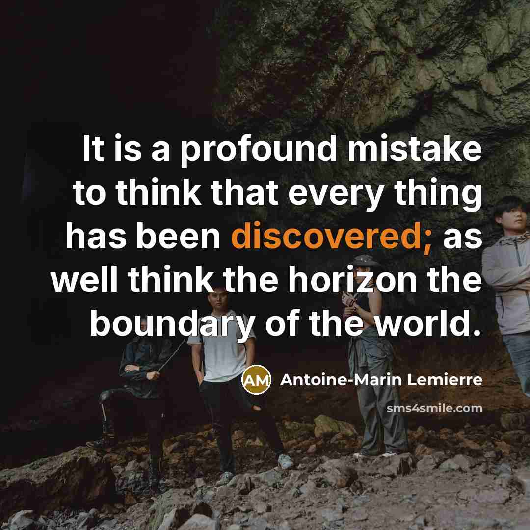 “It is a profound mistake to think that every thing has been discovered; as well think the horizon the boundary of the world.” quote by Antoine-Marin Lemierre