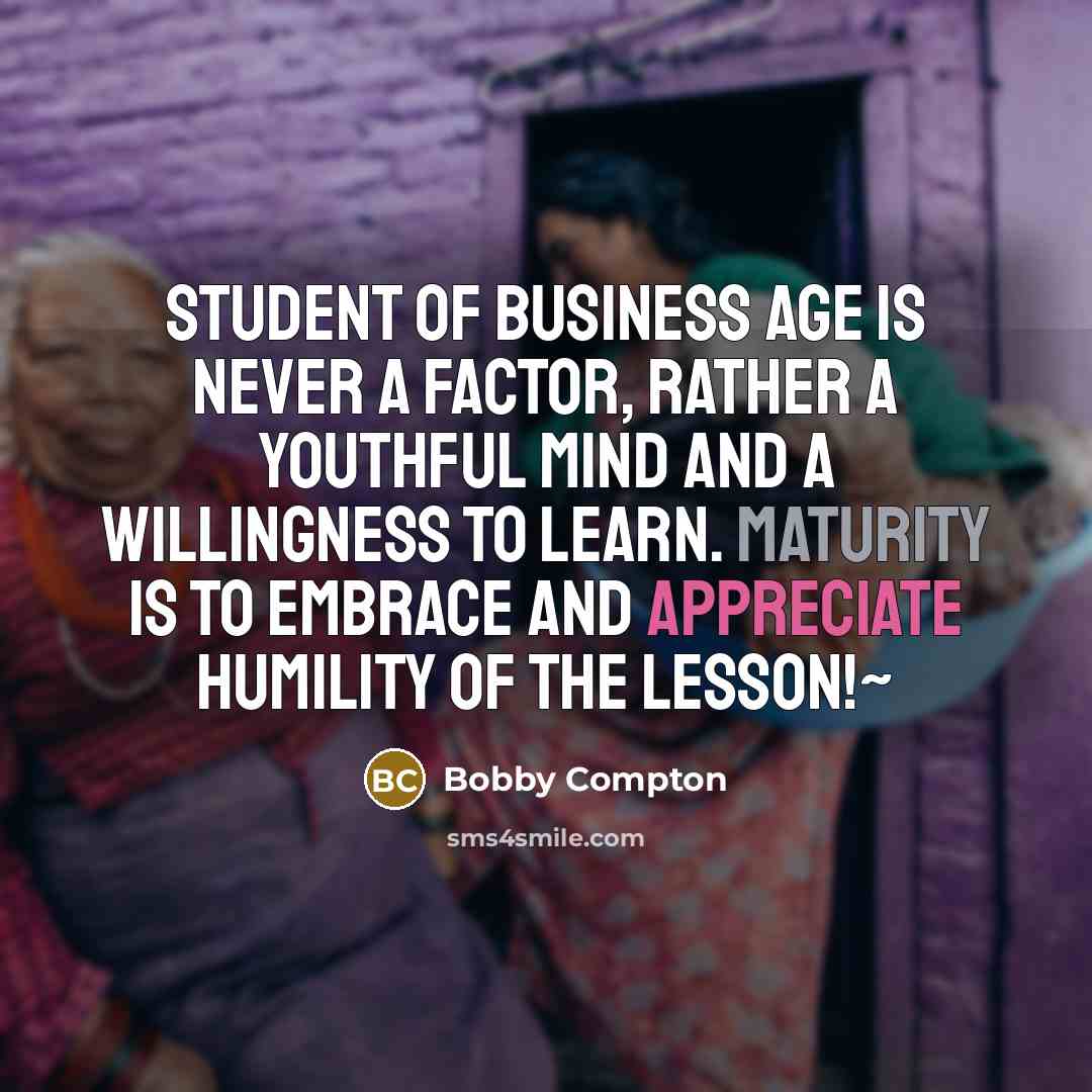 “STUDENT OF BUSINESS Age is never a factor, rather a youthful mind and a willingness to learn. Maturity is to embrace and appreciate humility of the lesson!~” quote by Bobby Compton