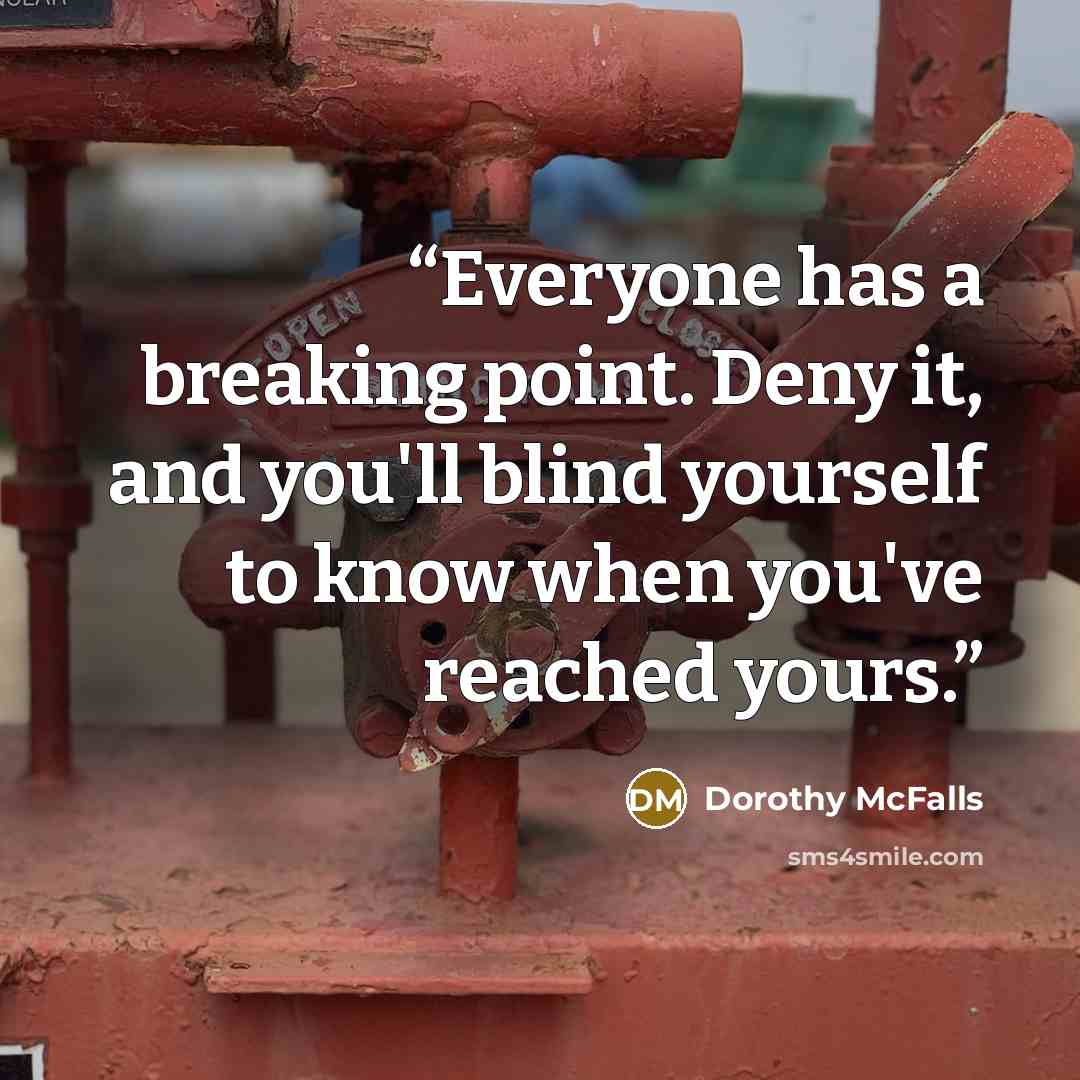 “Everyone has a breaking point. Deny it, and you'll blind yourself to know when you've reached yours.” quote by Dorothy McFalls